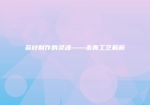 茶叶制作的灵魂——杀青工艺解析