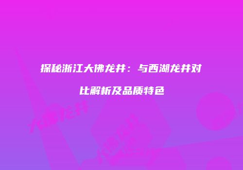 探秘浙江大佛龙井：与西湖龙井对比解析及品质特色