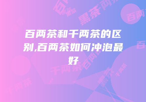 百两茶和千两茶的区别,百两茶如何冲泡最好