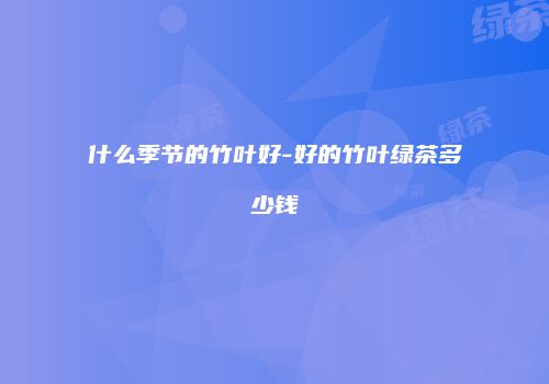 什么季节的竹叶好-好的竹叶绿茶多少钱