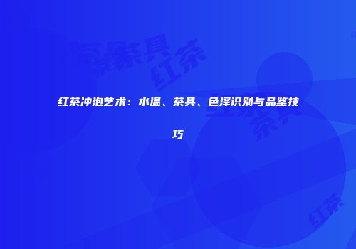 红茶冲泡艺术：水温、茶具、色泽识别与品鉴技巧