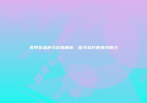 荒野茶品种与价格解析：探寻茶叶的独特魅力