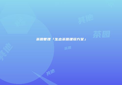 茶园管理「生态茶园建设方案」