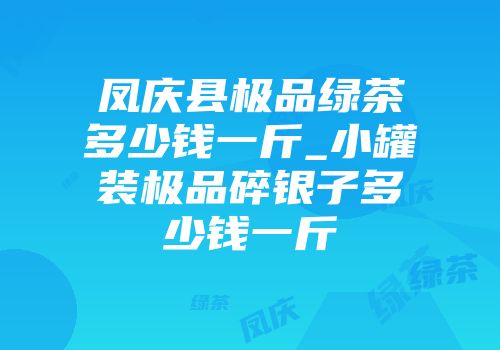 凤庆县极品绿茶多少钱一斤_小罐装极品碎银子多少钱一斤