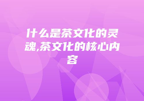 什么是茶文化的灵魂,茶文化的核心内容