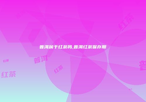 普洱属于红茶吗,普洱红茶保存期