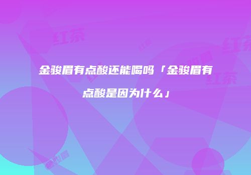 金骏眉有点酸还能喝吗「金骏眉有点酸是因为什么」