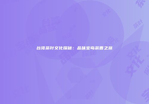 台湾茶叶文化探秘：品味宝岛茶香之旅