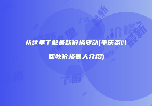 从这里了解最新价格变动(重庆茶叶回收价格表大介绍)