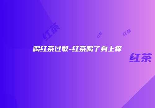 喝红茶过敏-红茶喝了身上痒