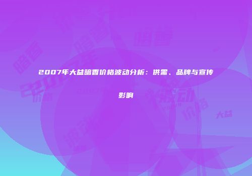 2007年大益暗香价格波动分析：供需、品牌与宣传影响