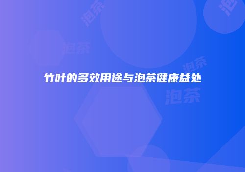 竹叶的多效用途与泡茶健康益处