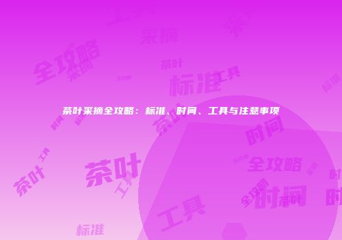 茶叶采摘全攻略：标准、时间、工具与注意事项