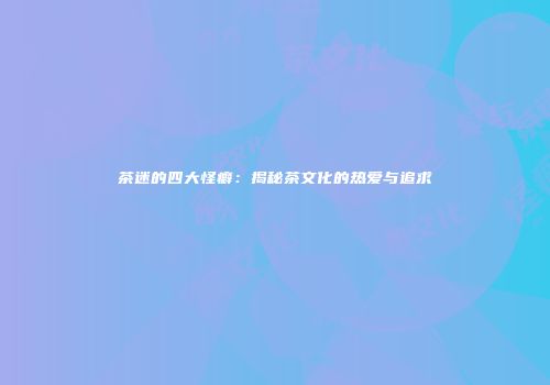 茶迷的四大怪癖：揭秘茶文化的热爱与追求