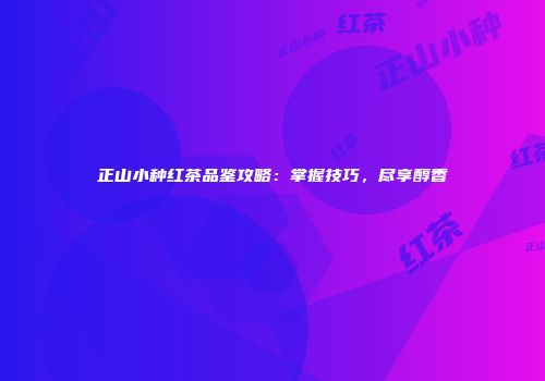 正山小种红茶品鉴攻略：掌握技巧，尽享醇香