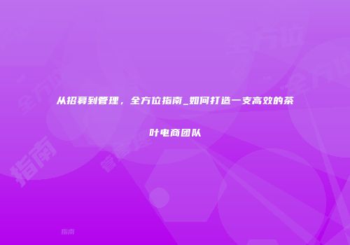 从招募到管理，全方位指南_如何打造一支高效的茶叶电商团队
