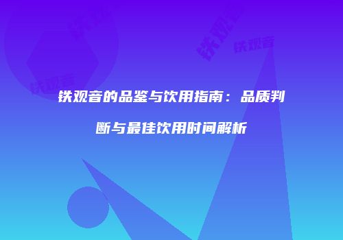 铁观音的品鉴与饮用指南：品质判断与最佳饮用时间解析