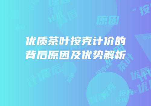 优质茶叶按克计价的背后原因及优势解析