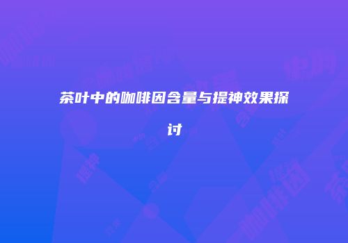 茶叶中的咖啡因含量与提神效果探讨