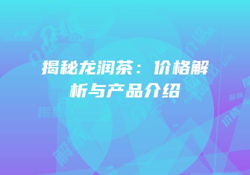 揭秘龙润茶：价格解析与产品介绍