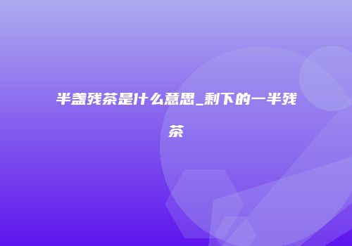 半盏残茶是什么意思_剩下的一半残茶