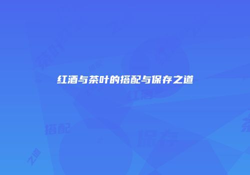 红酒与茶叶的搭配与保存之道