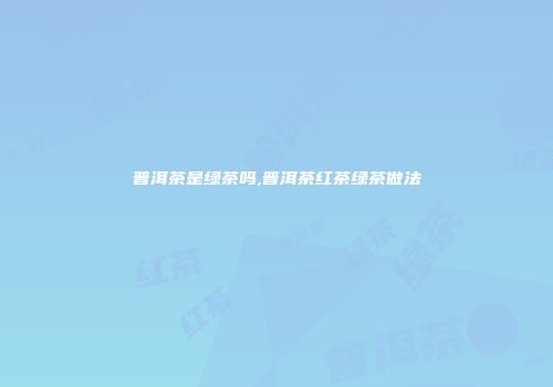 普洱茶是绿茶吗,普洱茶红茶绿茶做法
