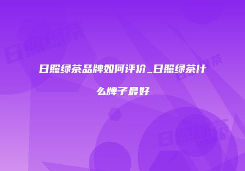 日照绿茶品牌如何评价_日照绿茶什么牌子最好
