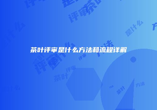 茶叶评审是什么方法和流程详解