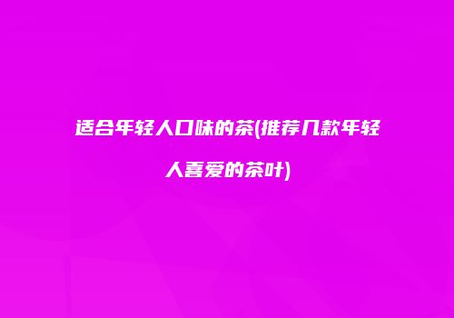 适合年轻人口味的茶(推荐几款年轻人喜爱的茶叶)