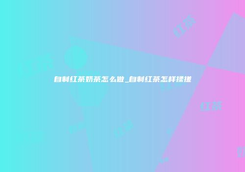 自制红茶奶茶怎么做_自制红茶怎样揉搓
