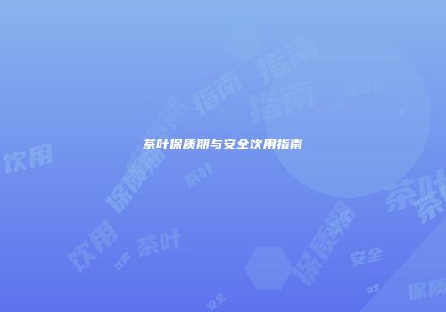 茶叶保质期与安全饮用指南