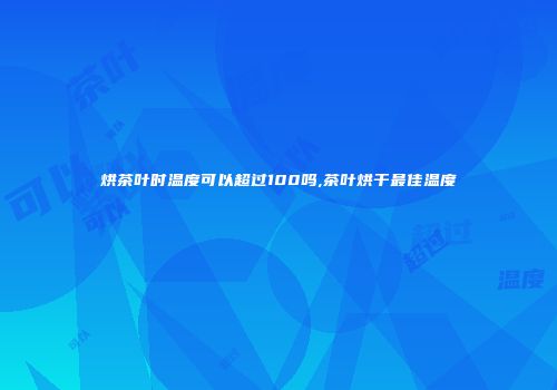 烘茶叶时温度可以超过100吗,茶叶烘干最佳温度