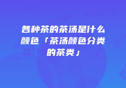 各种茶的茶汤是什么颜色「茶汤颜色分类的茶类」