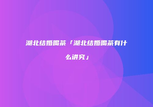 湖北结婚喝茶「湖北结婚喝茶有什么讲究」