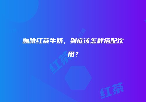 咖啡红茶牛奶，到底该怎样搭配饮用？