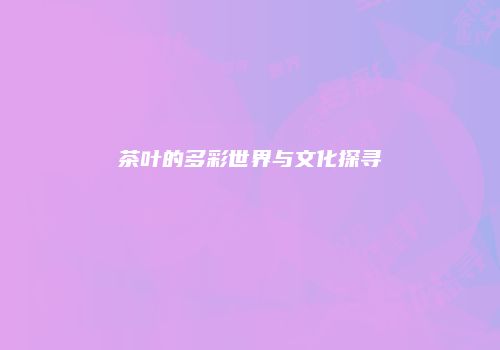 茶叶的多彩世界与文化探寻