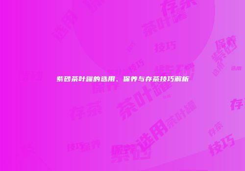 紫砂茶叶罐的选用、保养与存茶技巧解析
