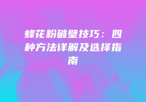 蜂花粉破壁技巧：四种方法详解及选择指南