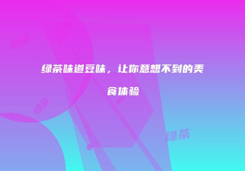 绿茶味道豆味，让你意想不到的美食体验