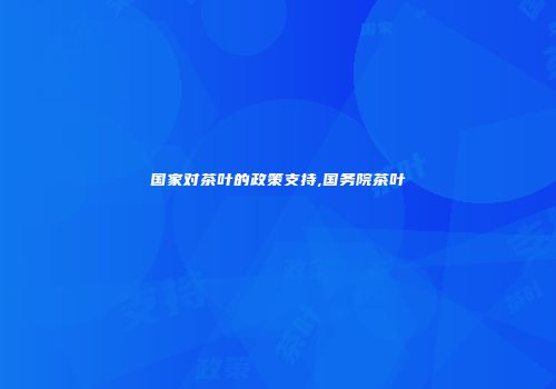 国家对茶叶的政策支持,国务院茶叶
