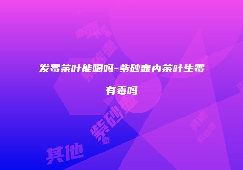 发霉茶叶能喝吗-紫砂壶内茶叶生霉有毒吗
