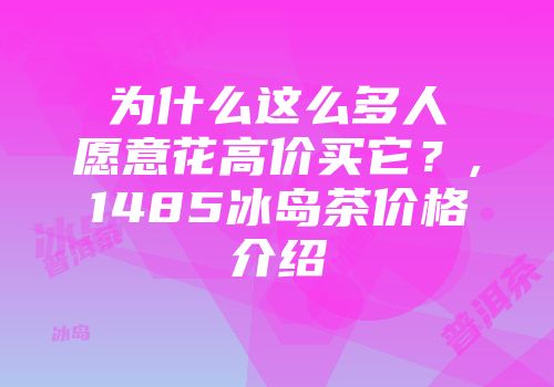 为什么这么多人愿意花高价买它？,1485冰岛茶价格介绍