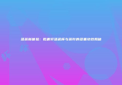 活茶新体验：乾唐轩活瓷杯与茶叶的多重功效揭秘