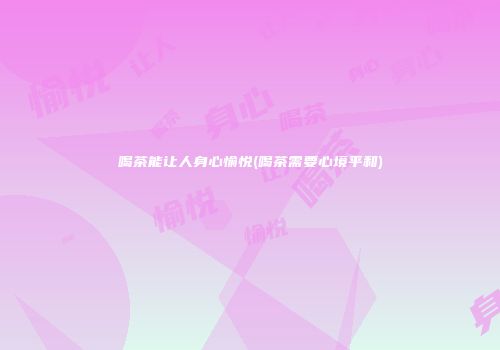 喝茶能让人身心愉悦(喝茶需要心境平和)
