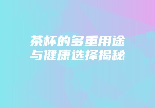 茶杯的多重用途与健康选择揭秘