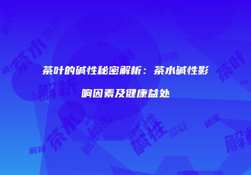 茶叶的碱性秘密解析：茶水碱性影响因素及健康益处