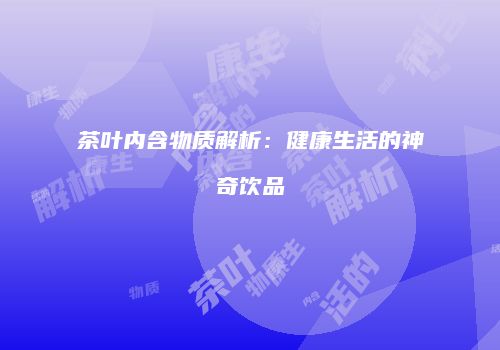 茶叶内含物质解析:健康生活的神奇饮品