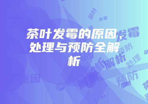 茶叶发霉的原因、处理与预防全解析