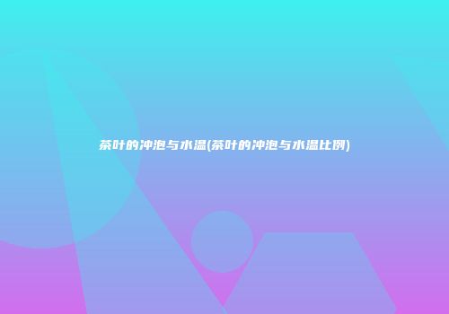 茶叶的冲泡与水温(茶叶的冲泡与水温比例)